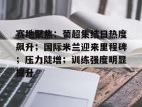 关于赛地聚焦：葡超集结日热度飙升；国际米兰迎来里程碑；压力陡增；训练强度明显提升的信息-开云体育app